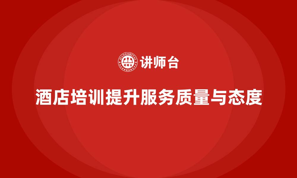 文章酒店管理培训：如何帮助员工提升服务质量与工作态度？的缩略图
