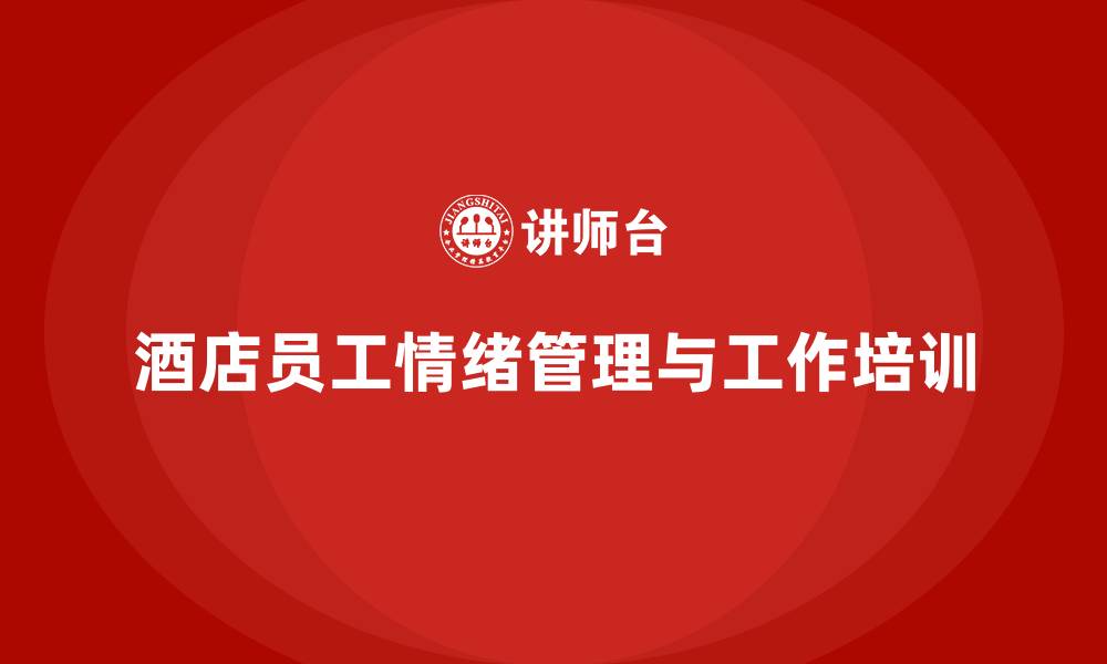 文章酒店管理培训课程：如何提升员工的情绪管理与工作方法？的缩略图
