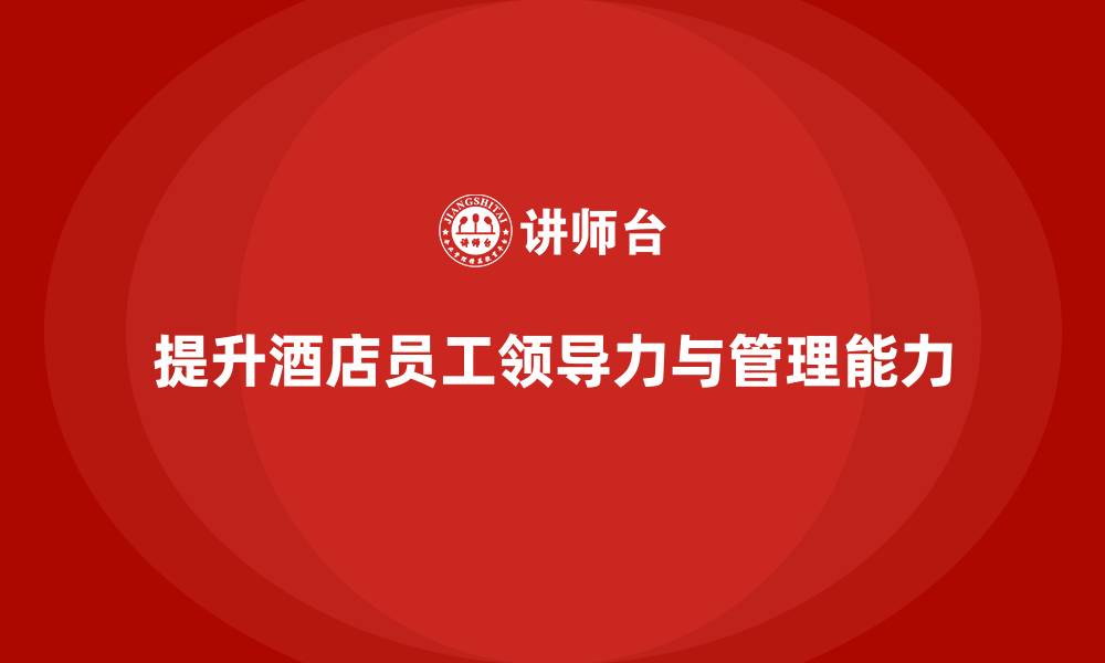 提升酒店员工领导力与管理能力