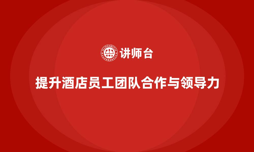 文章酒店管理培训课程：如何提升员工的团队合作与领导力？的缩略图