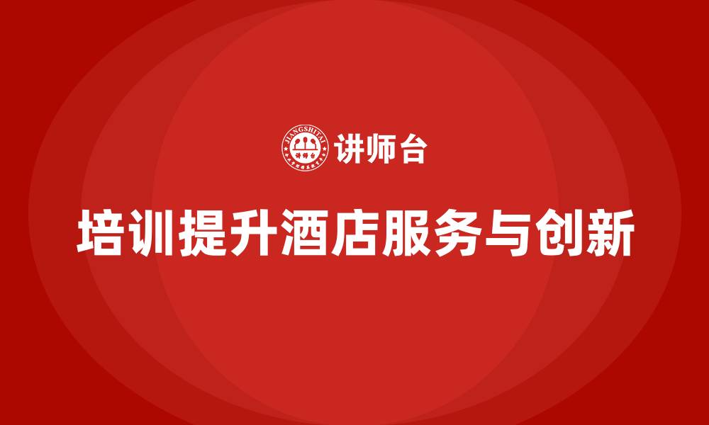 文章酒店管理培训课程：如何提升员工的客户体验与服务创新？的缩略图