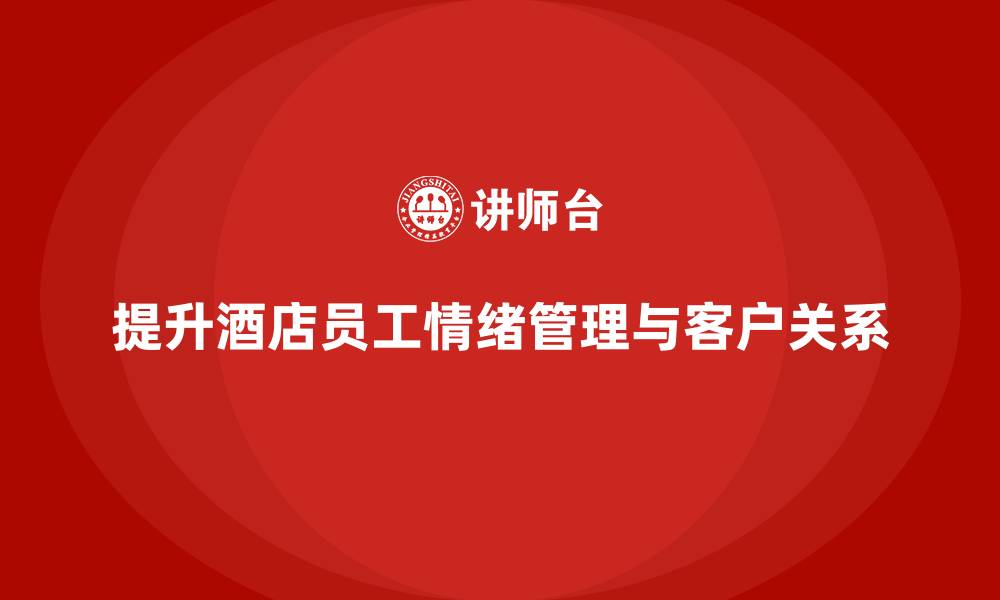 文章酒店管理培训：如何提升员工的情绪管理与客户关系？的缩略图