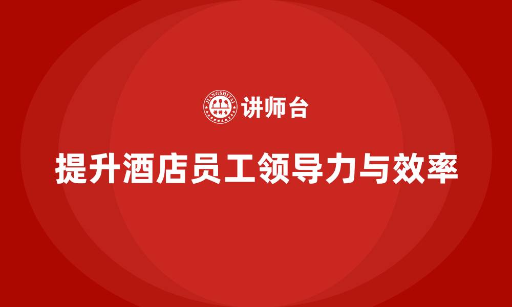 文章酒店管理培训：如何提升员工的领导力与工作效率？的缩略图