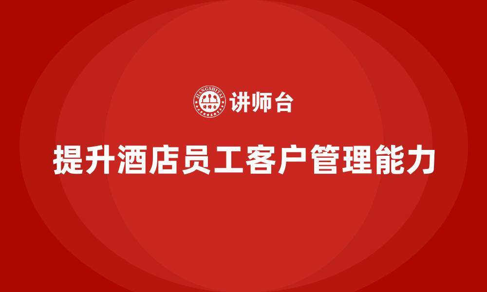 文章酒店管理培训：如何提升员工的客户关系管理与沟通能力？的缩略图