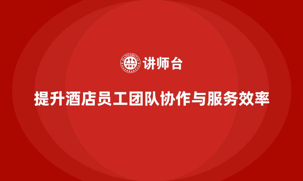 文章酒店管理培训课程：如何提升员工的团队协作与服务效率？的缩略图