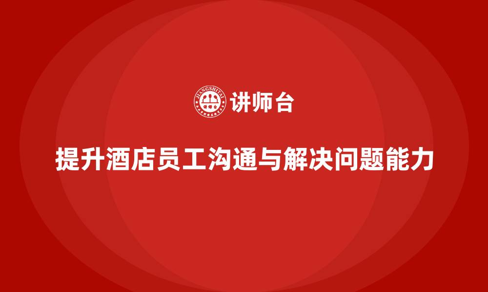文章酒店管理培训课程：如何提升员工的沟通能力与问题解决能力？的缩略图