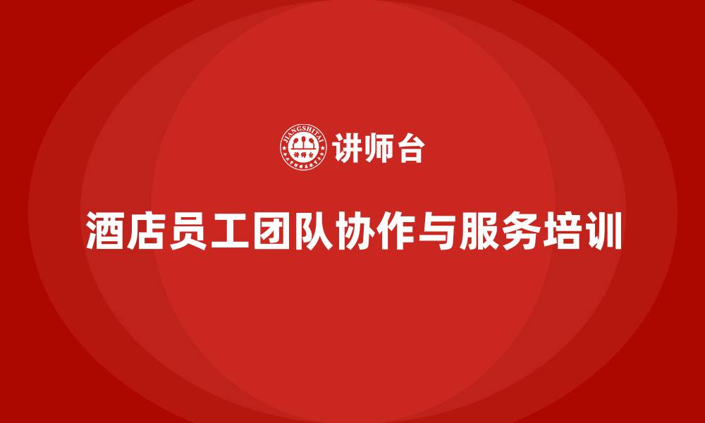 文章酒店管理培训：如何提升员工的团队协作与服务能力？的缩略图