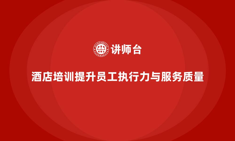 文章酒店管理培训：如何提升员工的工作执行力与服务质量？的缩略图