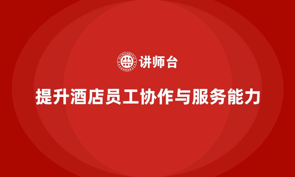 文章酒店管理培训课程：如何提升员工的团队协作与服务执行力？的缩略图