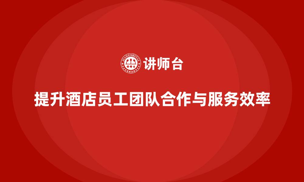文章酒店管理培训课程：如何提升员工的团队合作与服务效率？的缩略图