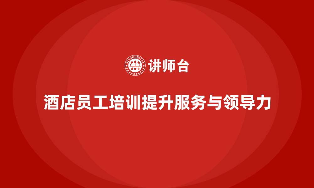 文章酒店管理培训：如何提升员工的客户服务与团队领导力？的缩略图
