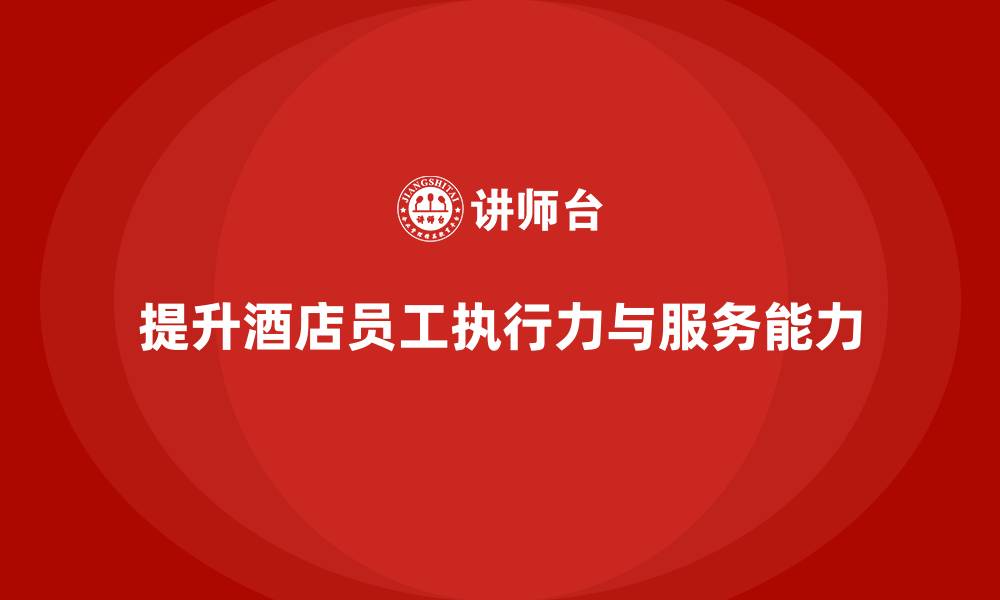 文章酒店管理培训：如何提升员工的工作执行力与服务能力？的缩略图