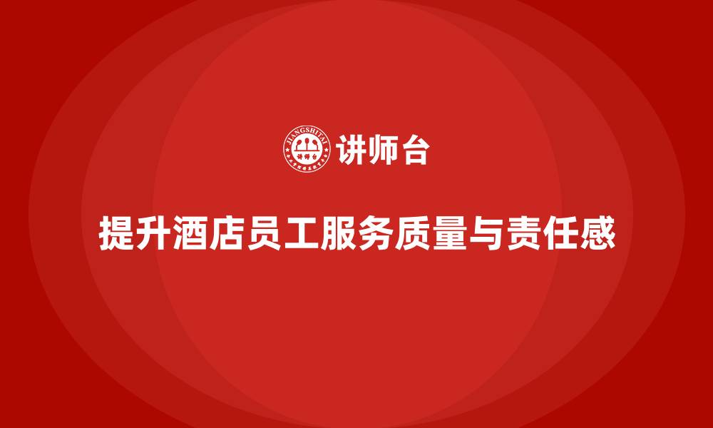 文章酒店管理培训课程：如何提升员工的服务质量与工作责任感？的缩略图
