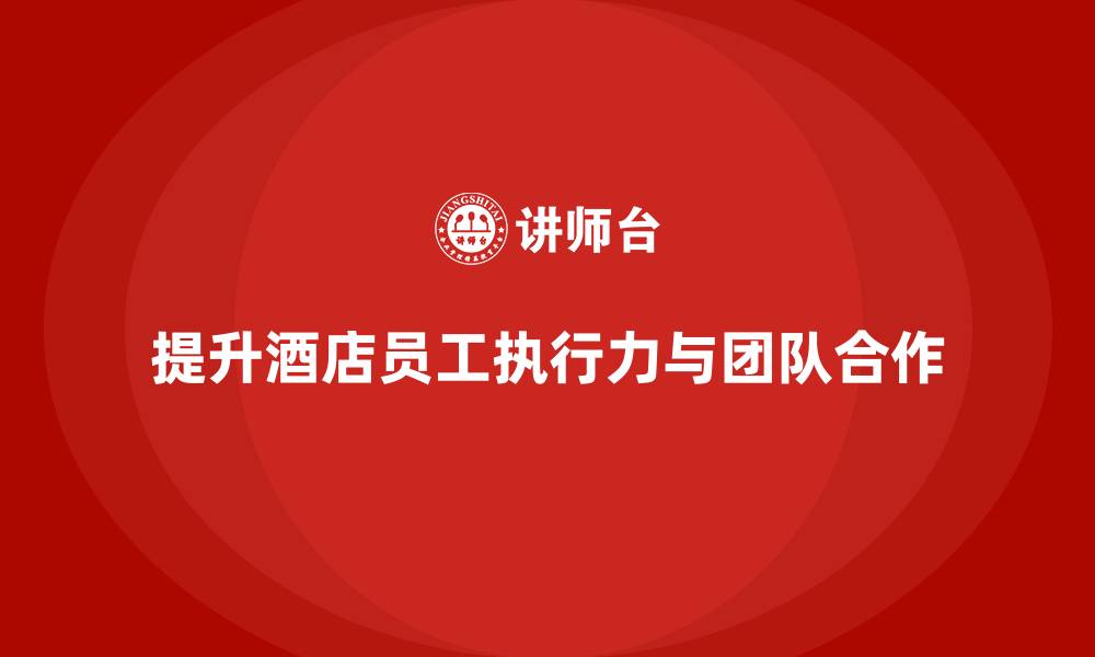 提升酒店员工执行力与团队合作