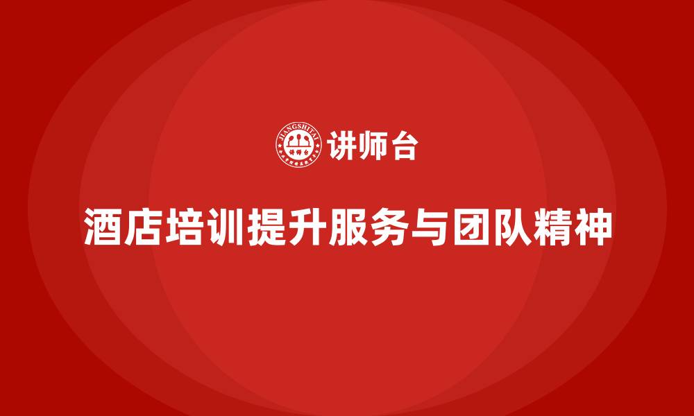 文章酒店管理培训课程：如何提升员工的服务能力与团队精神？的缩略图