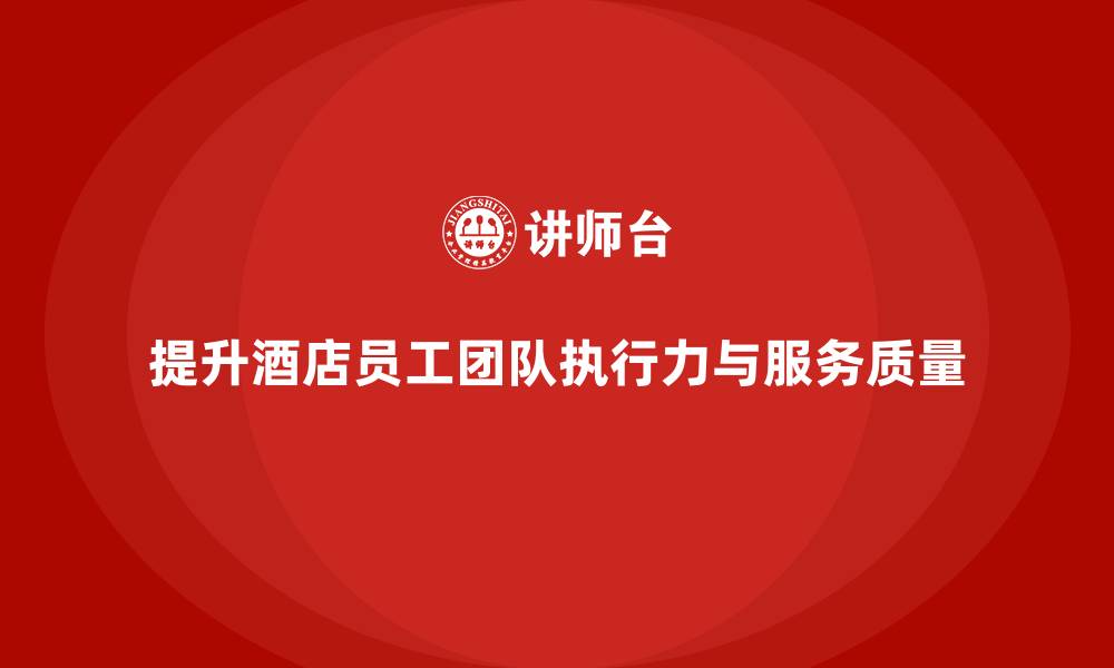 文章酒店管理培训课程：如何提升员工的团队执行力与服务质量？的缩略图