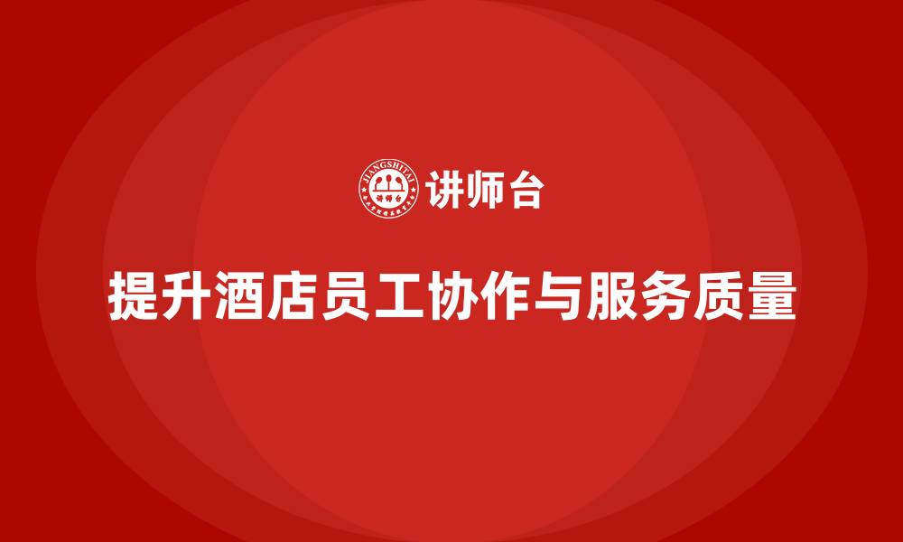 提升酒店员工协作与服务质量