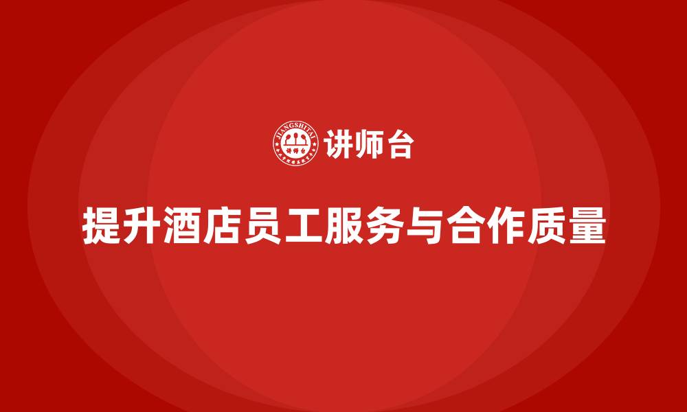 提升酒店员工服务与合作质量