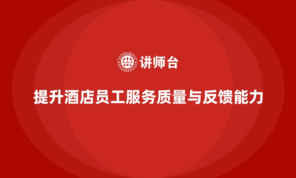提升酒店员工服务质量与反馈能力