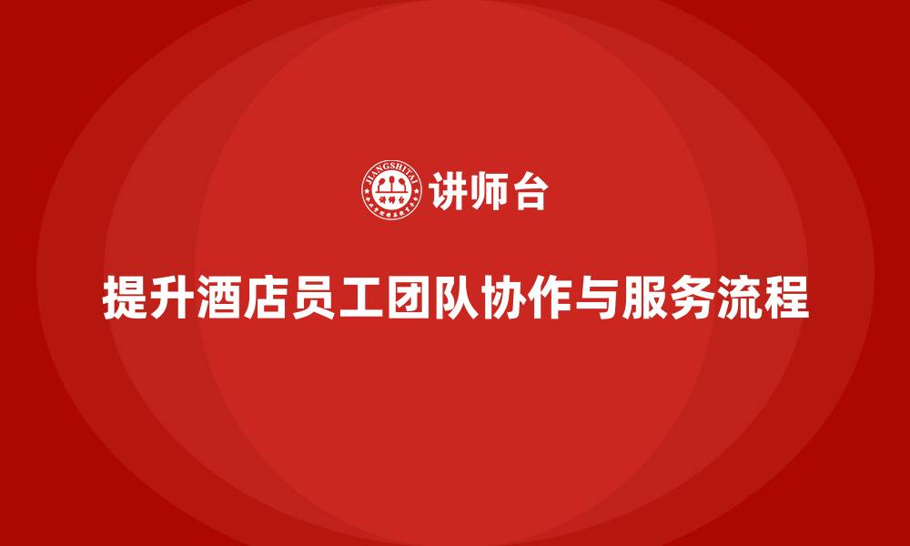 文章酒店管理培训：如何提升员工的团队协作与服务流程？的缩略图