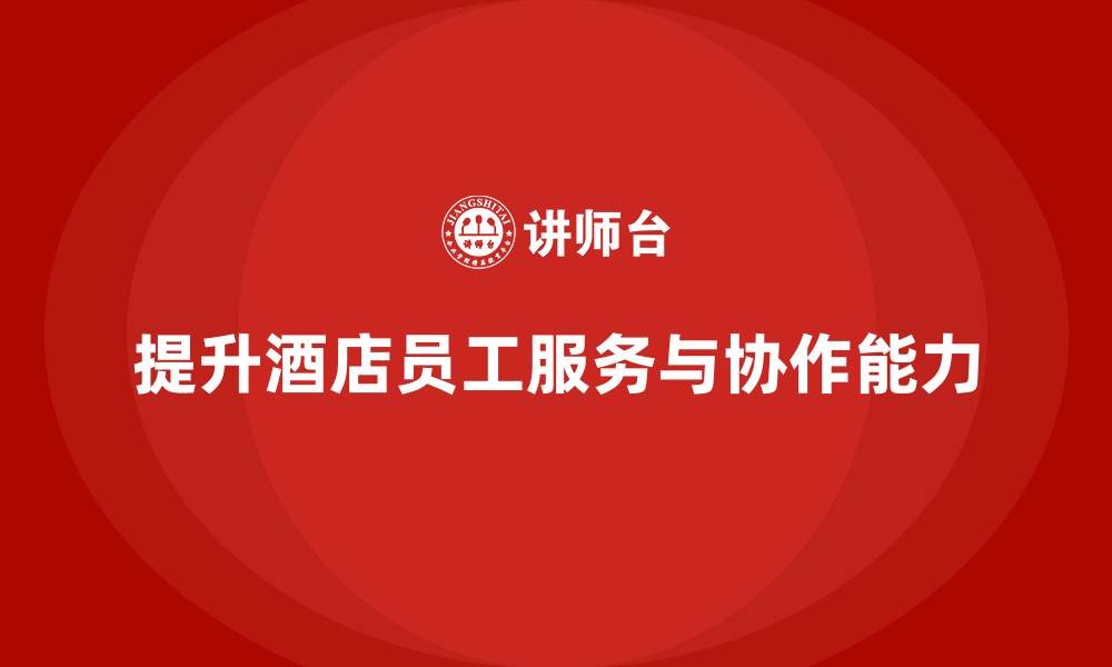 文章酒店管理培训课程：如何提升员工的服务质量与团队协作？的缩略图