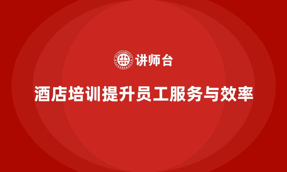 文章酒店管理培训：如何提升员工的服务质量与工作效率？的缩略图