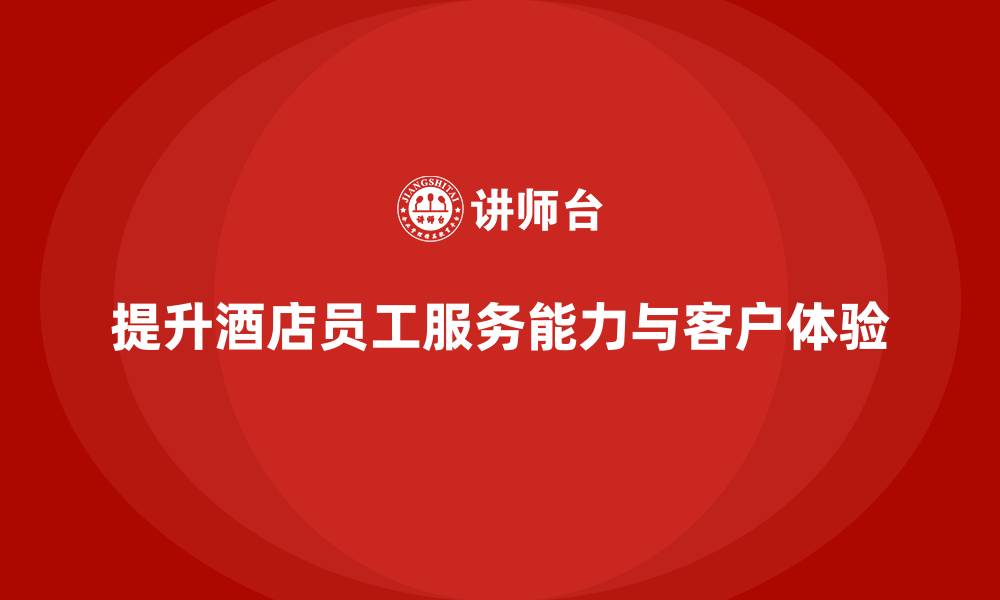 文章酒店管理培训课程：如何提升员工的服务能力与客户体验？的缩略图