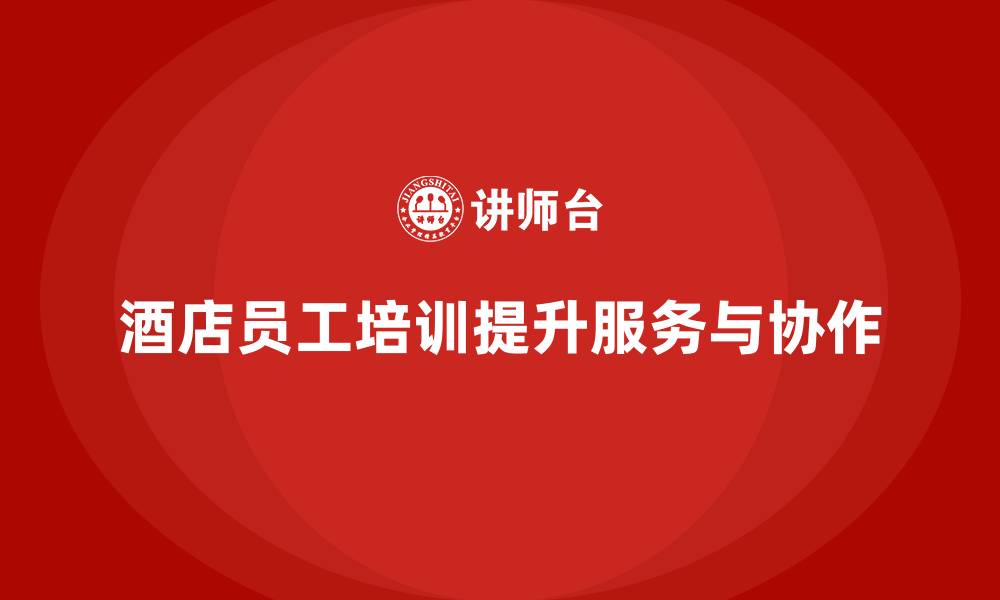 文章酒店管理培训：如何提升员工的客户服务与团队协作？的缩略图
