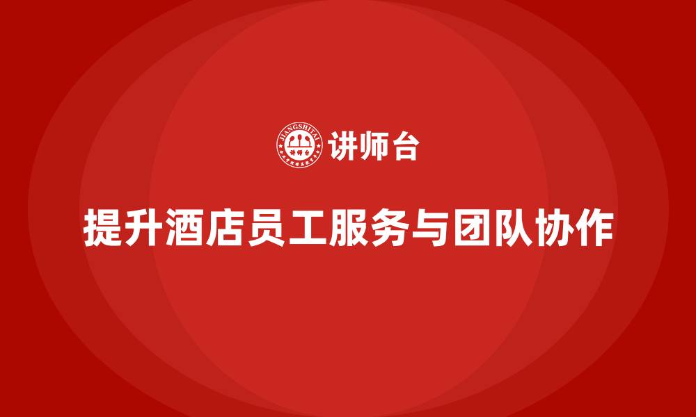 文章酒店管理培训课程：如何提升员工的服务质量与团队执行力？的缩略图