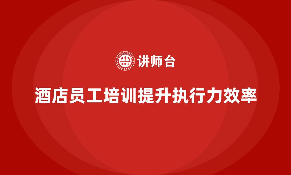 文章酒店员工培训：提升员工执行力与工作效率的缩略图
