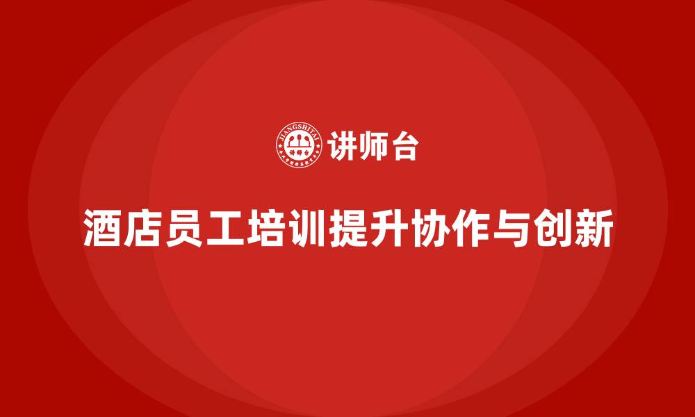 文章酒店员工培训：如何培养团队的协作与创新能力？的缩略图