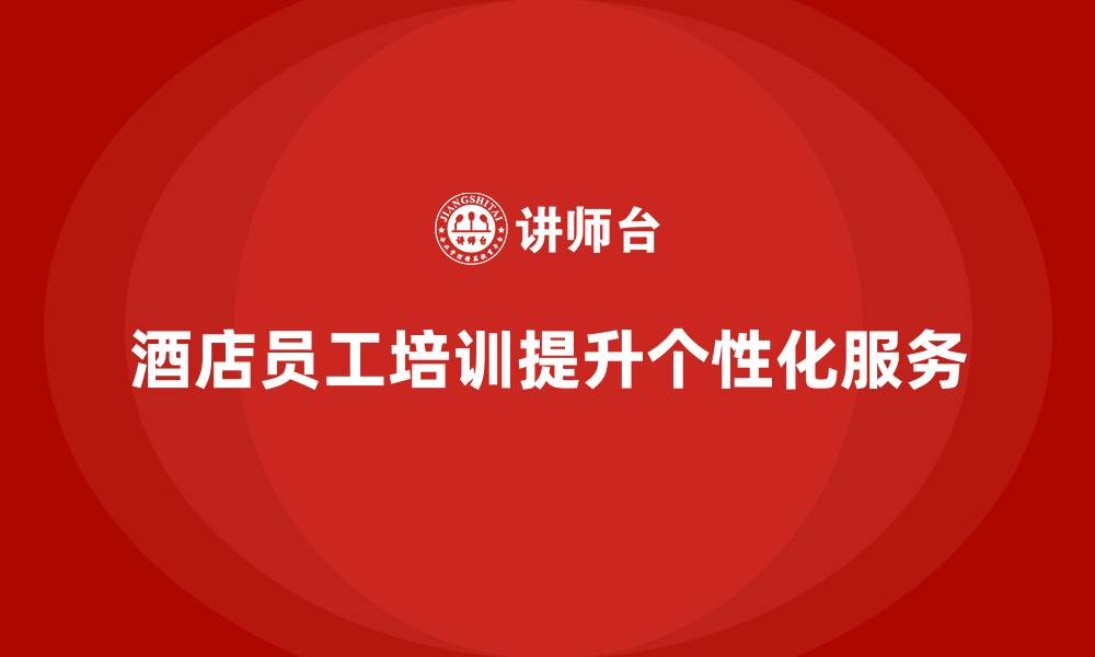 文章酒店员工培训：如何通过培训提升服务的个性化水平？的缩略图