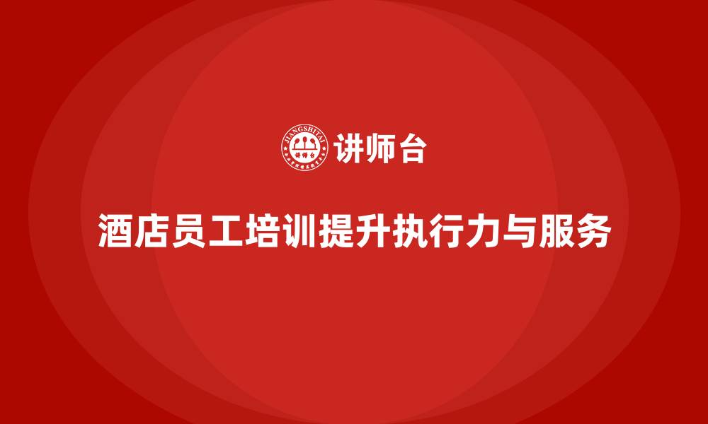 文章酒店员工培训：培养高效执行力的员工团队的缩略图