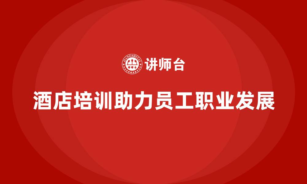 酒店培训助力员工职业发展