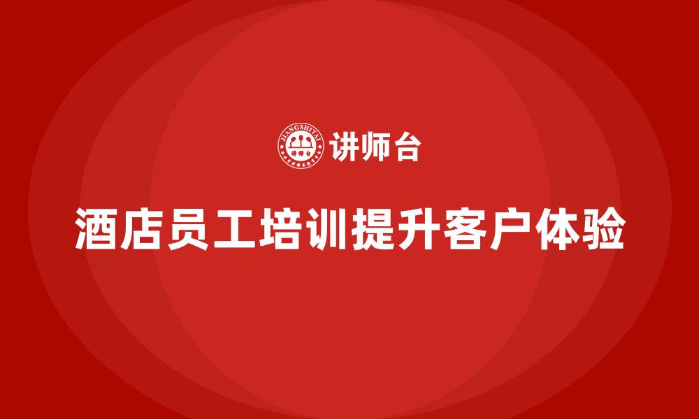 文章酒店员工培训：提升员工的沟通能力与客户体验的缩略图