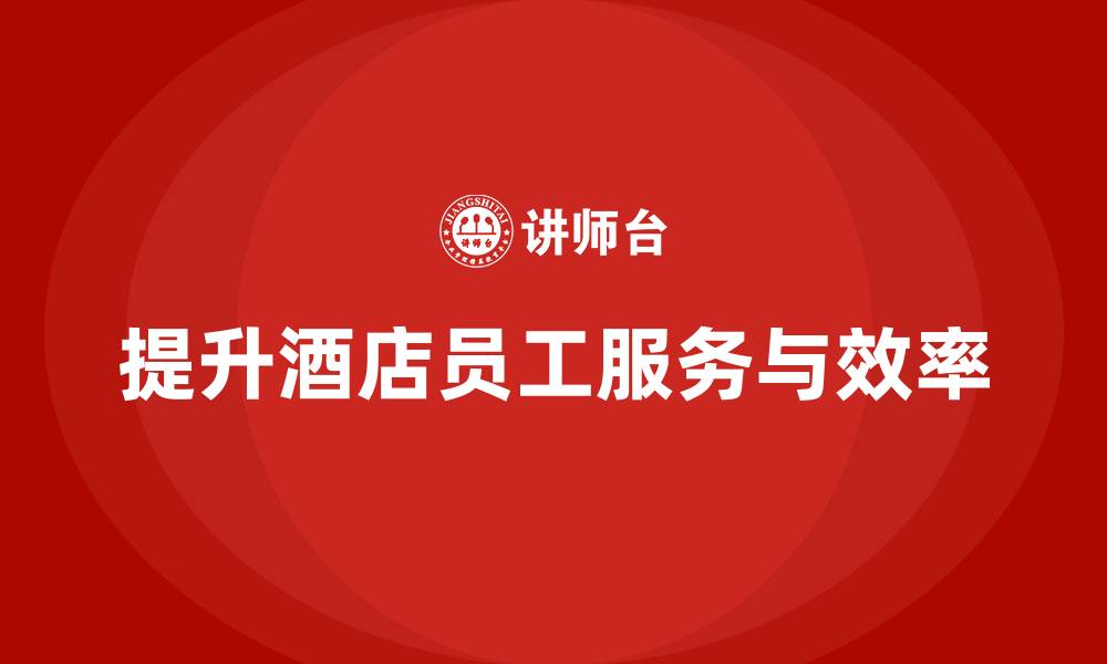 文章酒店员工培训：提升员工的客户服务技巧与工作效率的缩略图