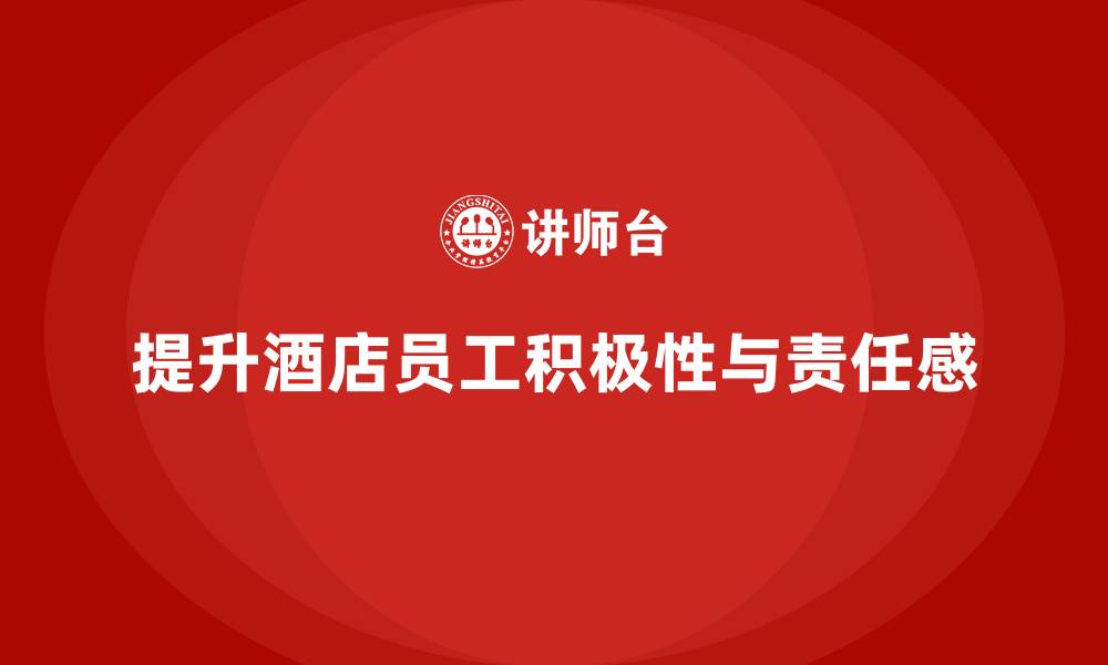 文章酒店员工培训：如何提升员工的工作积极性与责任感？的缩略图