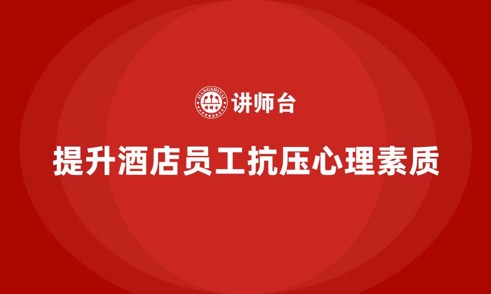 文章酒店员工培训：如何通过培训提升员工的抗压能力与心理素质？的缩略图