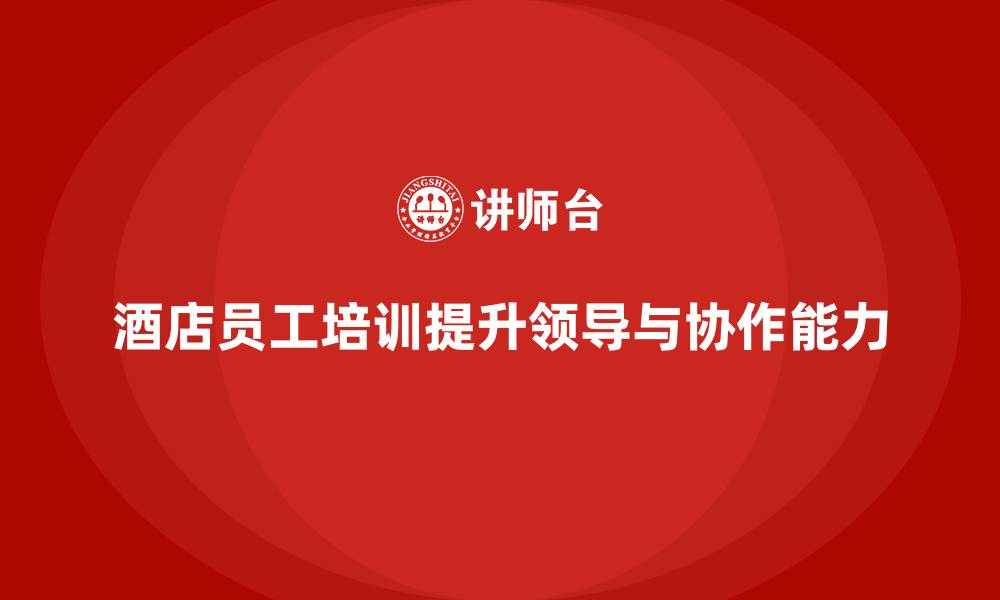 酒店员工培训提升领导与协作能力