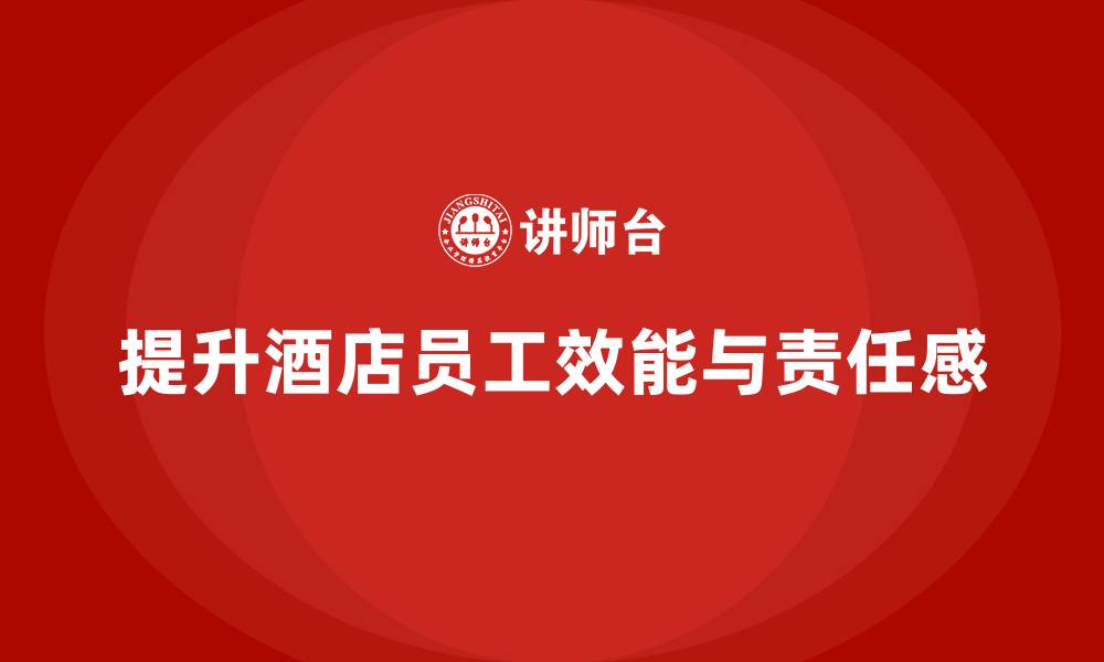 文章酒店员工培训：如何通过培训提升员工的工作效能与责任感？的缩略图