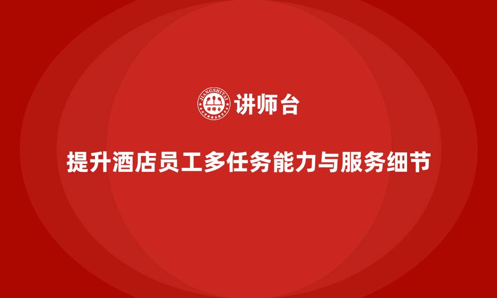 文章酒店员工培训：如何通过培训提升员工的多任务能力与服务细节？的缩略图
