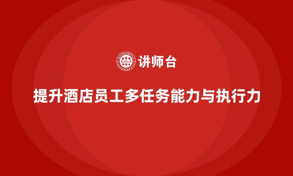 文章酒店员工培训：如何提高员工的多任务处理能力与执行力？的缩略图