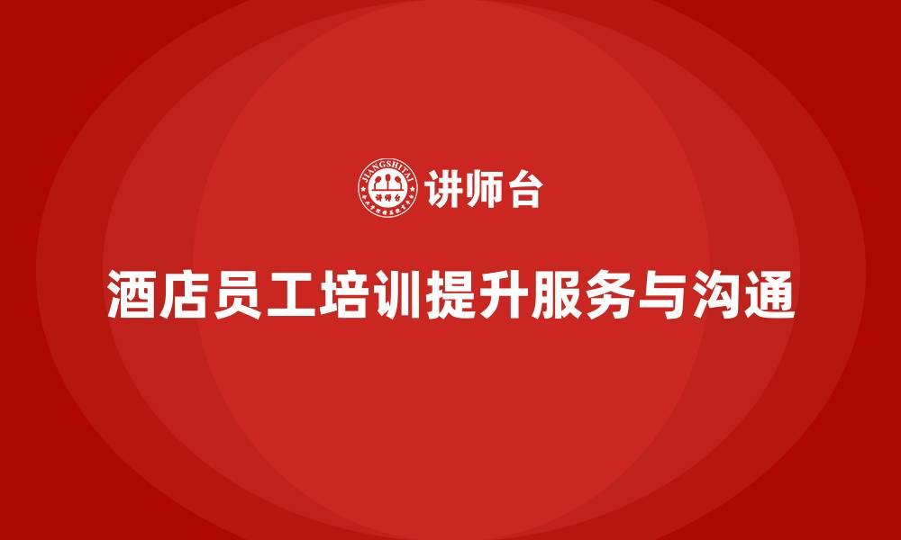 文章酒店员工培训：提升员工的服务技巧与工作沟通能力的缩略图
