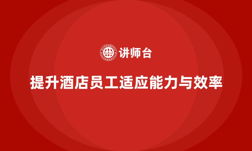 文章酒店员工培训：如何通过培训提高员工的适应能力与效率？的缩略图