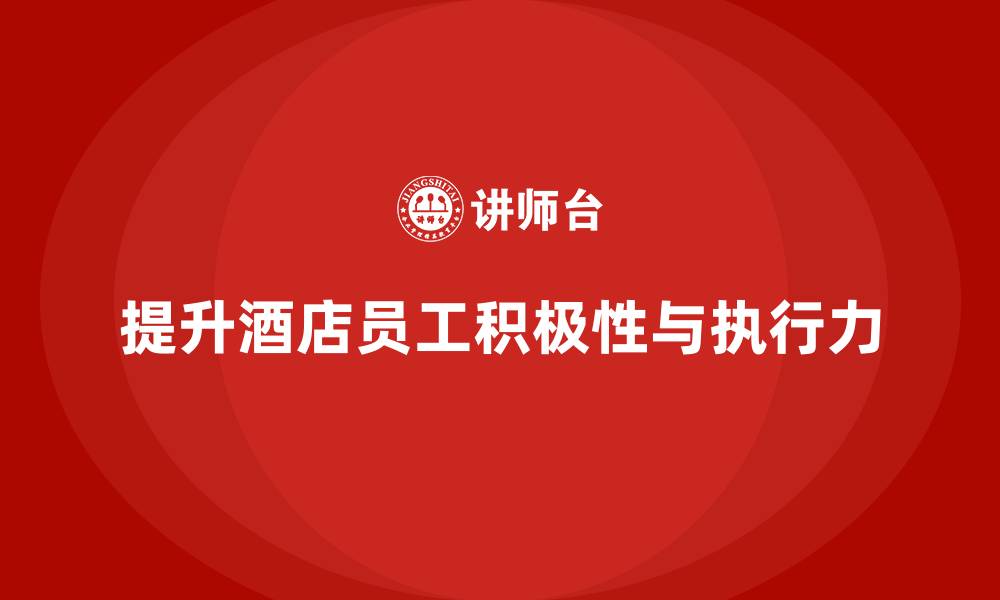 提升酒店员工积极性与执行力