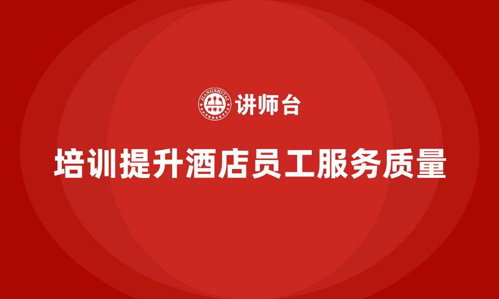 文章酒店员工培训：如何通过培训提升员工的工作精准度与质量？的缩略图