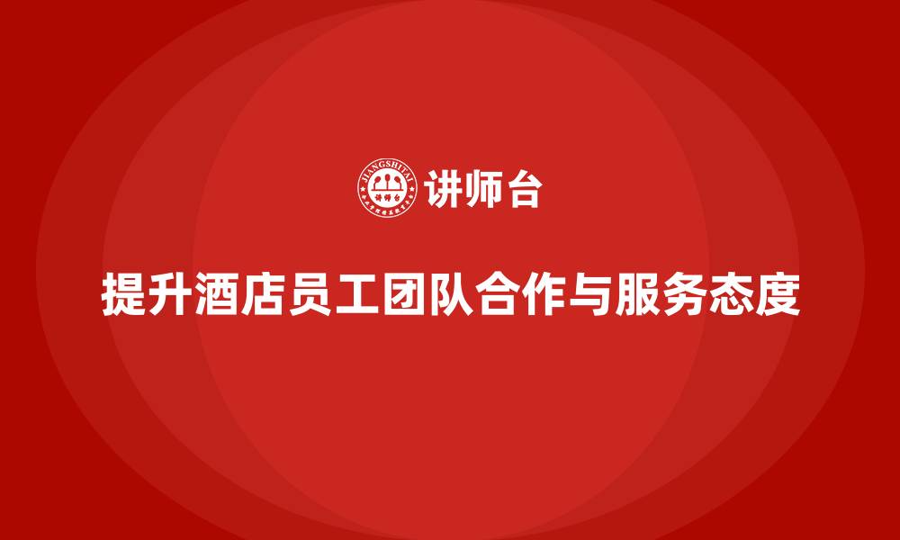 文章酒店员工培训：提升员工的团队合作与客户服务态度的缩略图