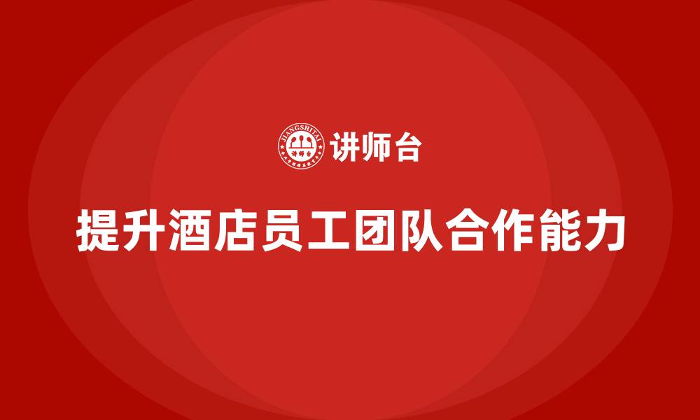 文章酒店员工培训：如何通过培训提升员工的团队合作能力？的缩略图
