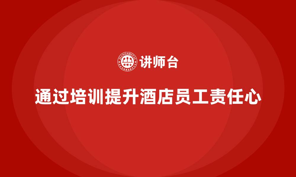 文章酒店员工培训：如何通过培训提升员工的工作责任心？的缩略图