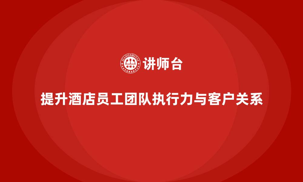 提升酒店员工团队执行力与客户关系